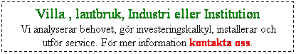 Textruta: Villa , lantbruk, Industri eller Institution
Vi analyserar behovet, g�r investeringskalkyl, installerar och utf�r service. F�r mer information kontakta oss.
&nbsp;
