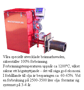 Textruta: V�ra speciellt utvecklade br�nnarhuvuden, s�kerst�ller 100% f�rbr�nning. F�rbr�nningstemperaturen uppn�r ca 1200�C, vilket s�krar ett h�gutnyttjande - det vill s�ga god ekonomi. I f�rh�llande till olja �r besparingen ca&nbsp; 60-65%. Vid en f�rbrukning p� 2500-3500 liter olja&nbsp; f�rr�ntar sig systemet p� 3-4 �r.
